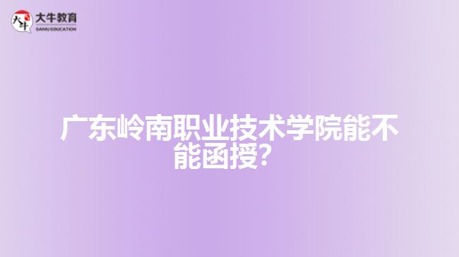 廣東嶺南職業(yè)技術(shù)學(xué)院能不能函授？