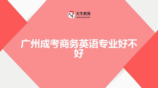 廣州成考商務(wù)英語專業(yè)好不好