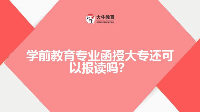 學(xué)前教育專業(yè)函授大專還可以報(bào)讀嗎？