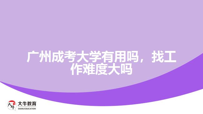 廣州成考大學(xué)有用嗎，找工作難度大嗎