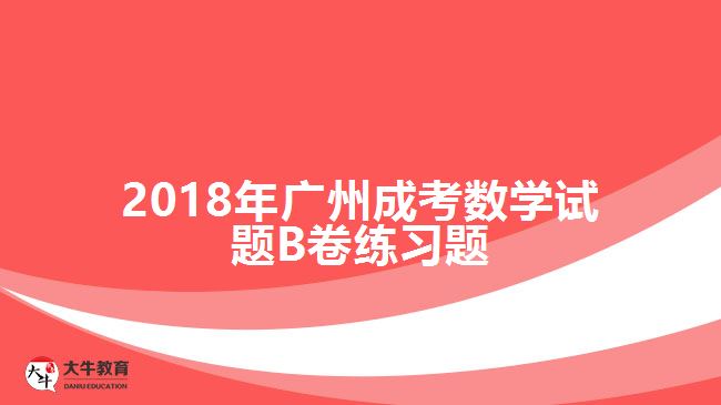 2018年廣州成考數(shù)學(xué)試題B卷練習(xí)題