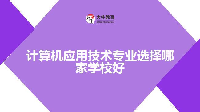 計算機應(yīng)用技術(shù)專業(yè)選擇哪家學(xué)校好