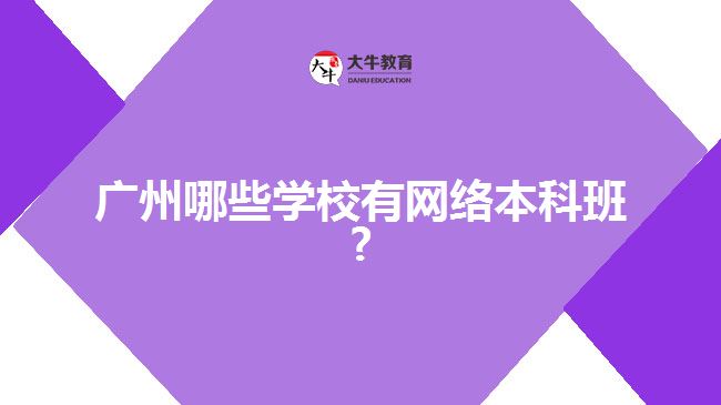 廣州哪些學校有網(wǎng)絡(luò)本科班?