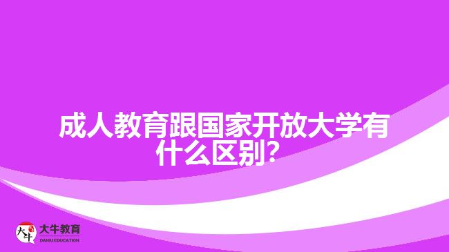 成人教育跟國家開放大學有什么區(qū)別？