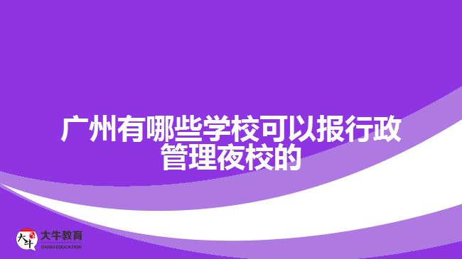 廣州有哪些學(xué)?？梢詧?bào)行政管理夜校的