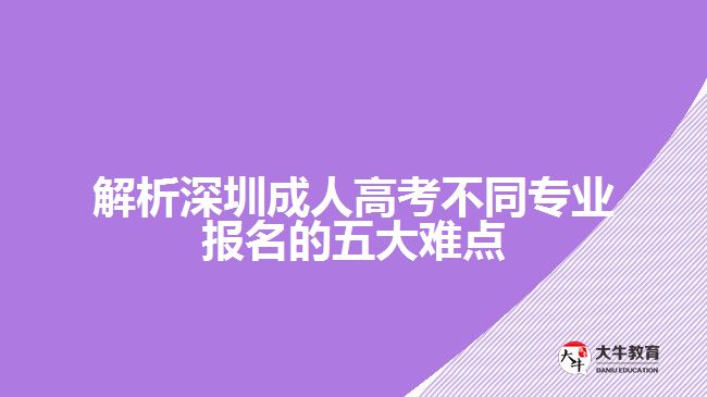 解析深圳成人高考不同專業(yè)報(bào)名的五大難點(diǎn)