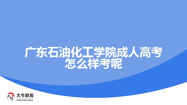 廣東石油化工學院成人高考怎么樣考呢