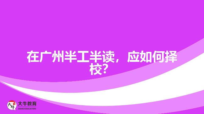 在廣州半工半讀，應(yīng)如何擇校？