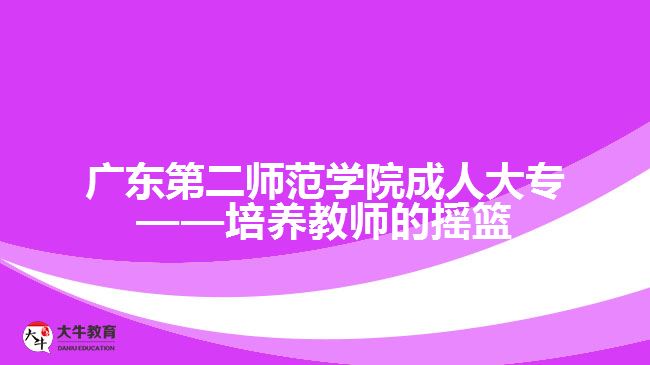 廣東第二師范學(xué)院成人大?！囵B(yǎng)教師的搖籃