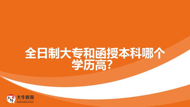 全日制大專和函授本科哪個學歷高？