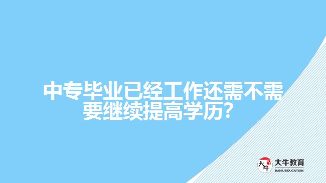 中專畢業(yè)已經(jīng)工作還需不需要繼續(xù)提高學(xué)歷？