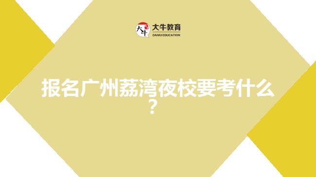 報名廣州荔灣夜校要考什么？