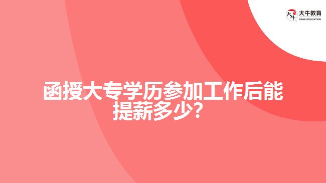 函授大專學(xué)歷參加工作后能提薪多少？