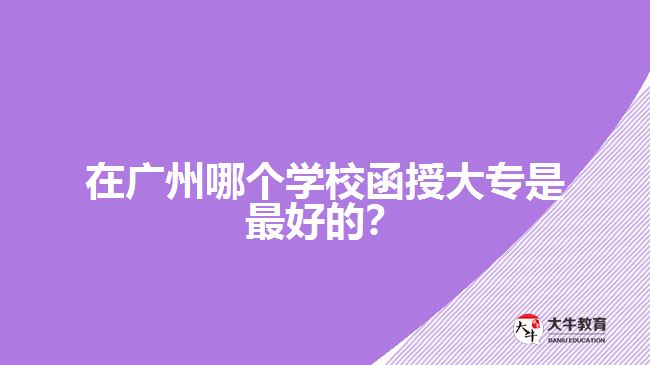 在廣州哪個(gè)學(xué)校函授大專是最好的？