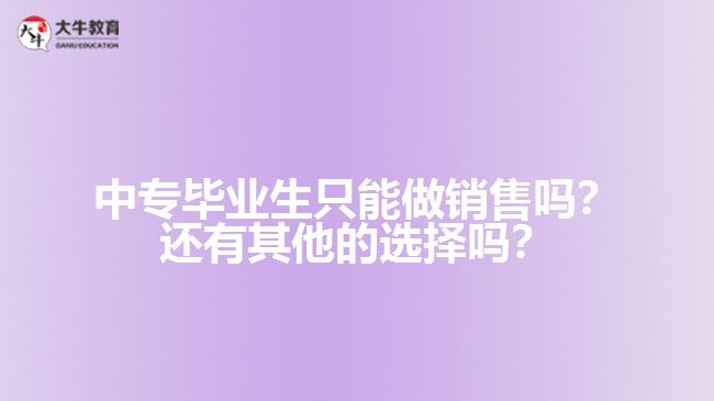 中專(zhuān)畢業(yè)生只能做銷(xiāo)售嗎？還有其他的選擇嗎？