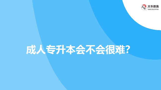 成人專升本會不會很難？