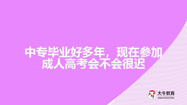 中專畢業(yè)好多年，現(xiàn)在參加成人高考會不會很遲？