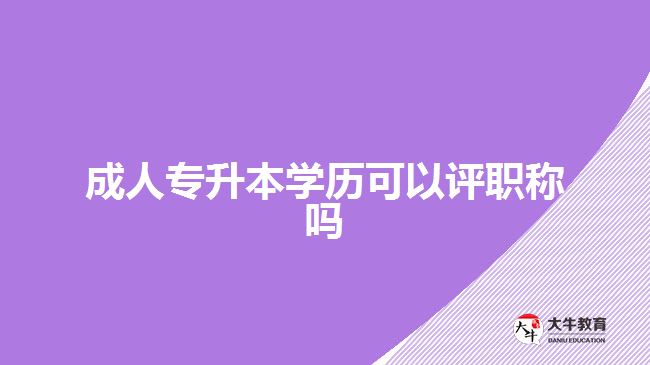 成人專升本學歷可以評職稱嗎