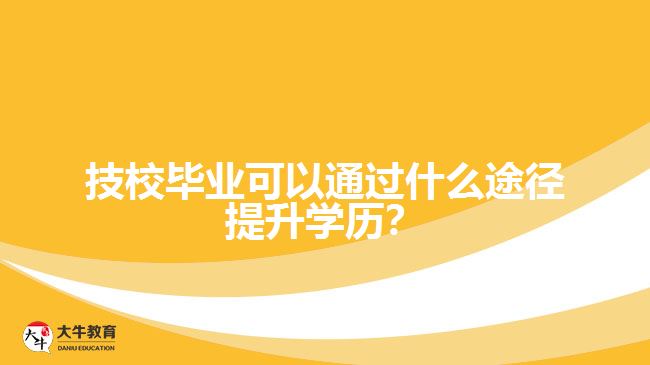 技校畢業(yè)可以通過什么途徑提升學(xué)歷？