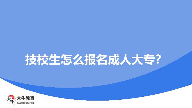 技校生怎么報名成人大專？