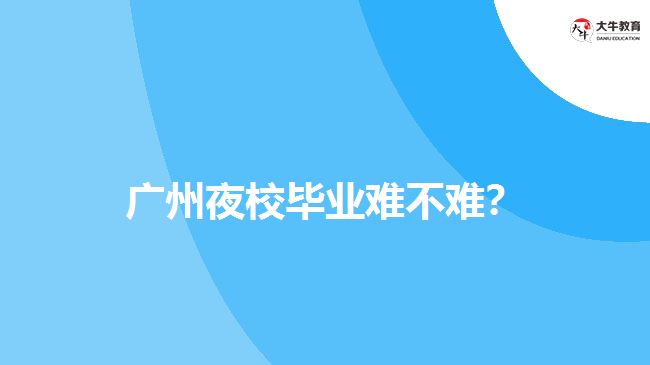 廣州夜校畢業(yè)難不難？