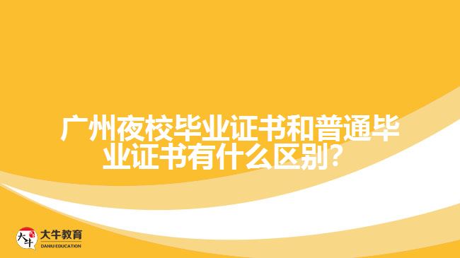 廣州夜校畢業(yè)證書(shū)和普通畢業(yè)證書(shū)有什么區(qū)別？