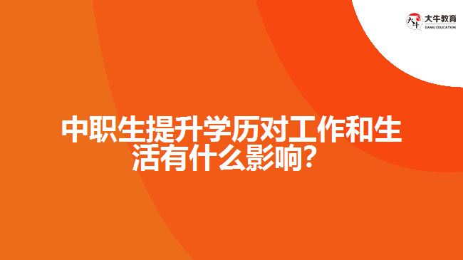 中職生提升學(xué)歷對(duì)工作和生活有什么影響？