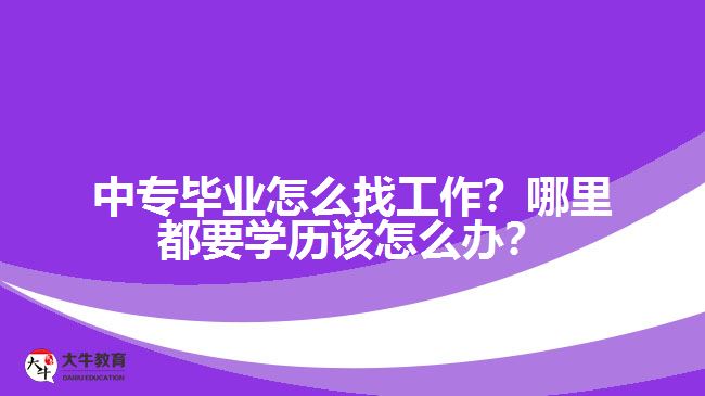 中專畢業(yè)怎么找工作？哪里都要學歷該怎么辦？