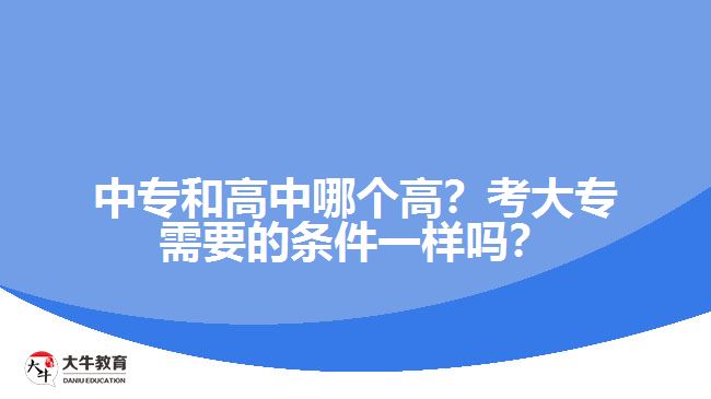 中專(zhuān)和高中哪個(gè)高？考大專(zhuān)需要的條件一樣嗎？