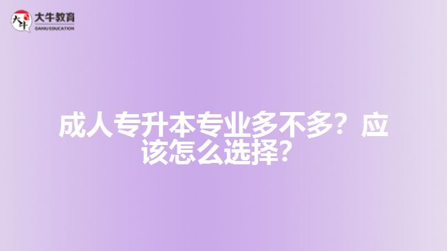 成人專升本專業(yè)多不多？應(yīng)該怎么選擇？