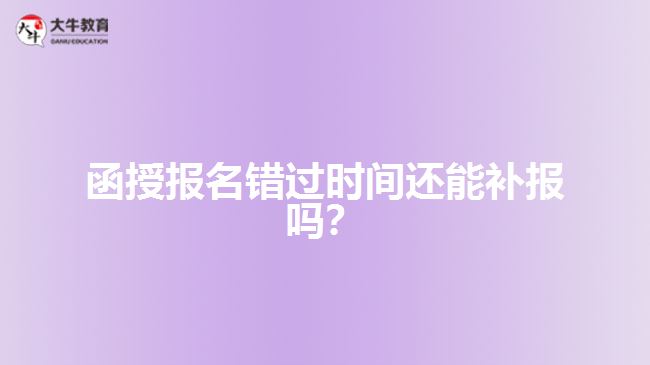 函授報(bào)名錯(cuò)過時(shí)間還能補(bǔ)報(bào)嗎？