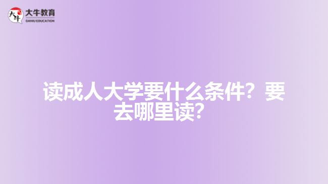 讀成人大學要什么條件？要去哪里讀？