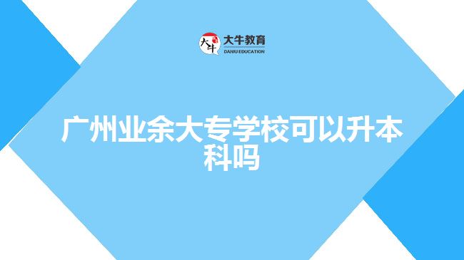 廣州業(yè)余大專學(xué)校可以升本科嗎