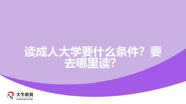 讀成人大學(xué)要什么條件？要去哪里讀？