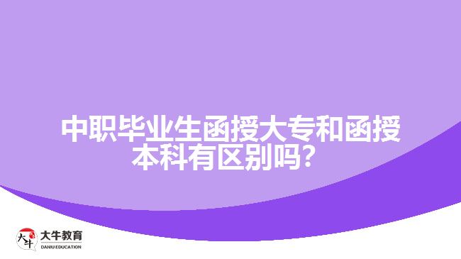 中職畢業(yè)生函授大專和函授本科有區(qū)別嗎？