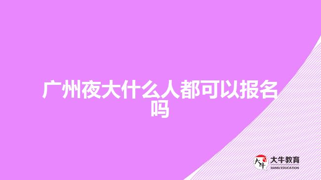 廣州夜大什么人都可以報名嗎