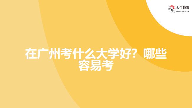 在廣州考什么大學好？哪些容易考？