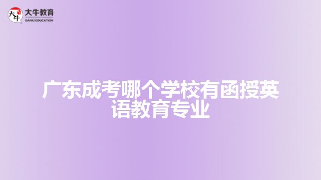 廣東成考哪個學(xué)校有函授英語教育專業(yè)？