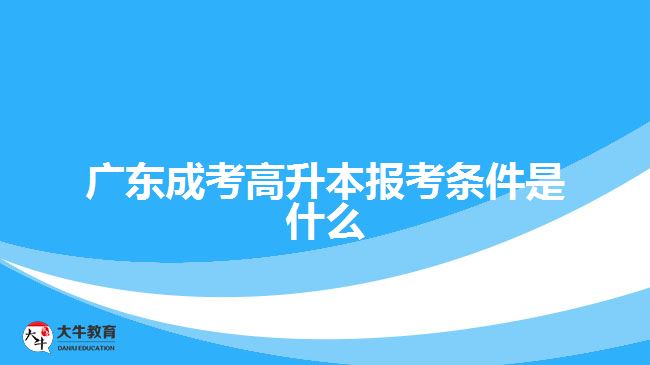 廣東成考高升本報考條件是什么？