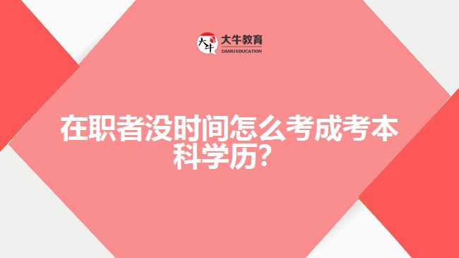 在職者沒(méi)時(shí)間怎么考成考本科學(xué)歷？