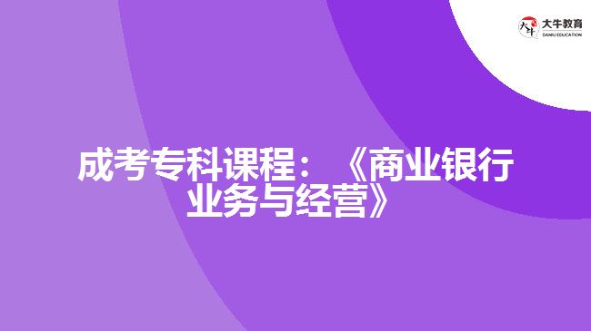 成考?？普n程：《商業(yè)銀行業(yè)務(wù)與經(jīng)營(yíng)》