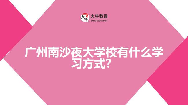 廣州南沙夜大學(xué)校有什么學(xué)習(xí)方式？