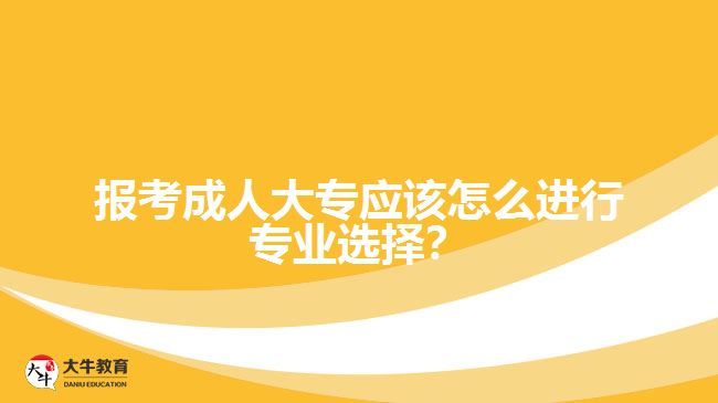 報(bào)考成人大專應(yīng)該怎么進(jìn)行專業(yè)選擇？