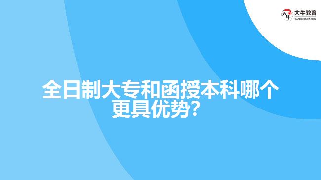 全日制大專和函授本科哪個更具優(yōu)勢？