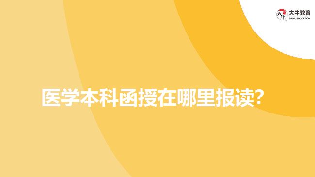 醫(yī)學本科函授在哪里報讀？