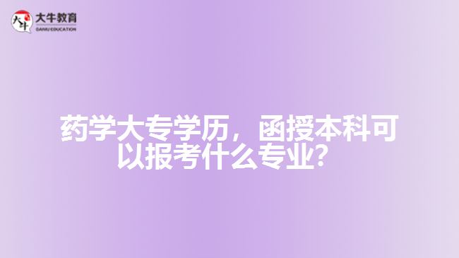 藥學大專學歷，函授本科可以報考什么專業(yè)？