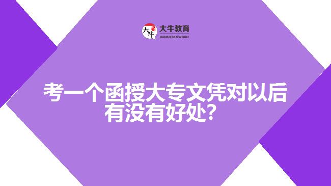 考一個(gè)函授大專文憑對(duì)以后有沒有好處？