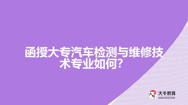 函授大專汽車檢測與維修技術(shù)專業(yè)如何？