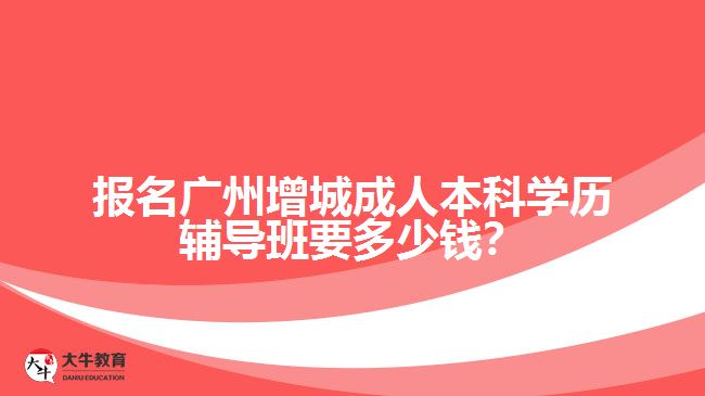 報(bào)名廣州增城成人本科學(xué)歷輔導(dǎo)班要多少錢？