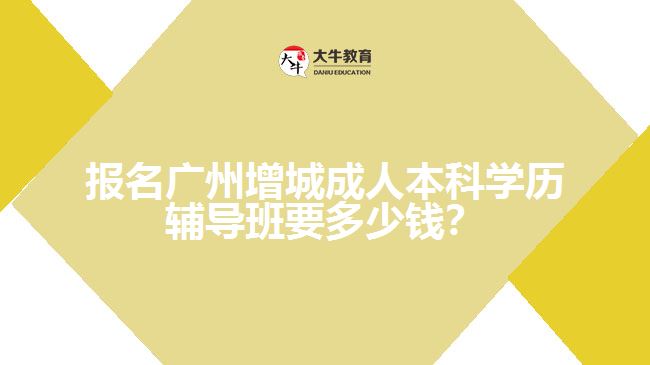 報(bào)名廣州增城成人本科學(xué)歷輔導(dǎo)班要多少錢？